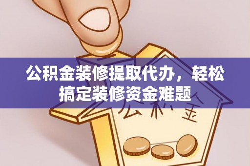 威宁公积金装修提取代办，轻松搞定装修资金难题
