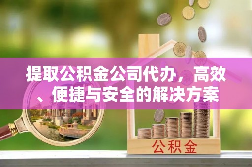 威宁提取公积金公司代办，高效、便捷与安全的解决方案