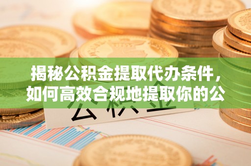 威宁揭秘公积金提取代办条件，如何高效合规地提取你的公积金