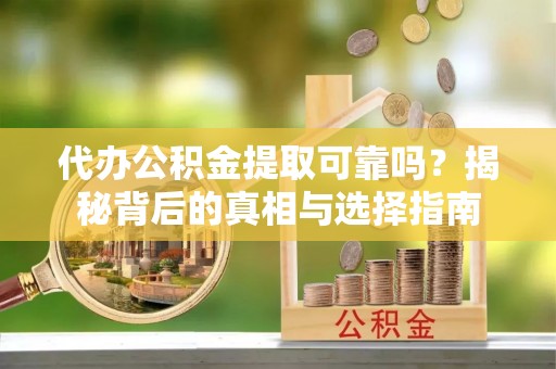 威宁代办公积金提取可靠吗？揭秘背后的真相与选择指南