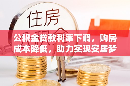 威宁公积金贷款利率下调，购房成本降低，助力实现安居梦