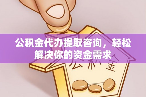 威宁公积金代办提取咨询，轻松解决你的资金需求