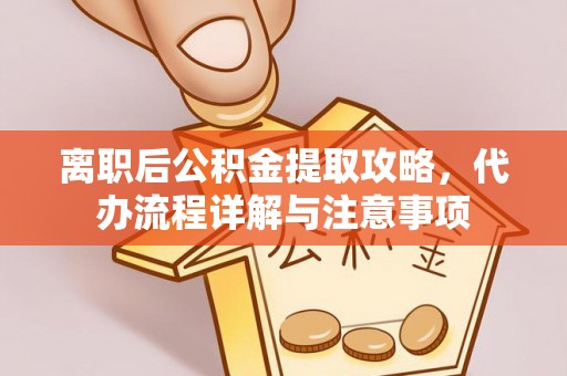 威宁离职后公积金提取攻略，代办流程详解与注意事项