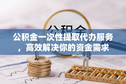 威宁公积金一次性提取代办服务，高效解决你的资金需求