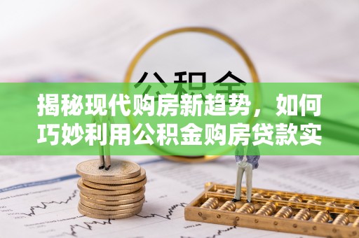 威宁揭秘现代购房新趋势，如何巧妙利用公积金购房贷款实现梦想家园