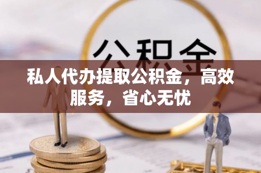 威宁私人代办提取公积金，高效服务，省心无忧