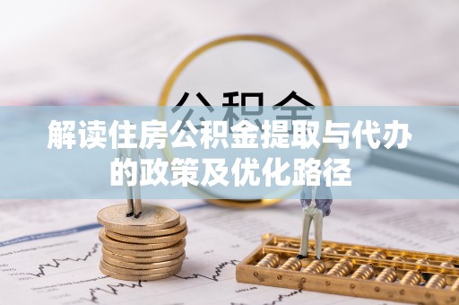 威宁解读住房公积金提取与代办的政策及优化路径