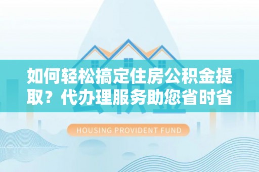 威宁如何轻松搞定住房公积金提取？代办理服务助您省时省力