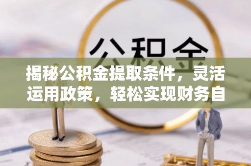 威宁揭秘公积金提取条件，灵活运用政策，轻松实现财务自由