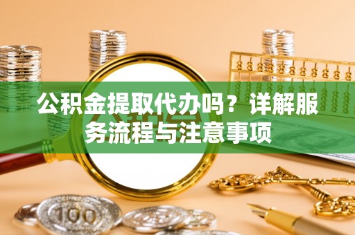 威宁公积金提取代办吗？详解服务流程与注意事项