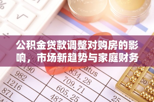 威宁公积金贷款调整对购房的影响，市场新趋势与家庭财务规划