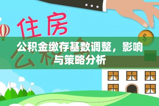 威宁公积金缴存基数调整，影响与策略分析