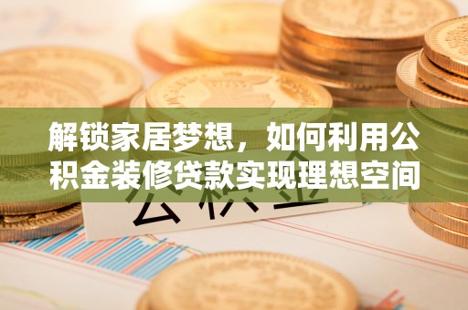 威宁解锁家居梦想，如何利用公积金装修贷款实现理想空间
