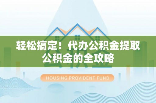 威宁轻松搞定！代办公积金提取公积金的全攻略