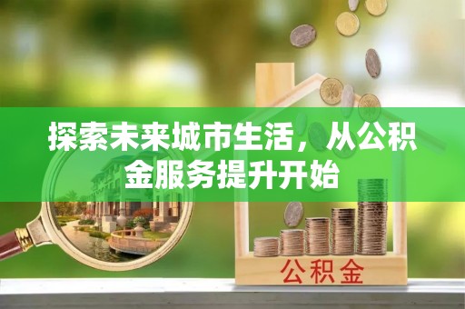 威宁探索未来城市生活，从公积金服务提升开始
