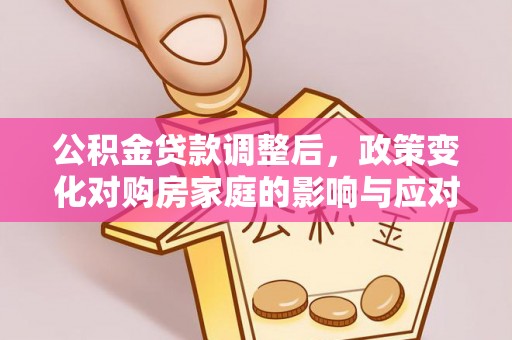 威宁公积金贷款调整后，政策变化对购房家庭的影响与应对策略