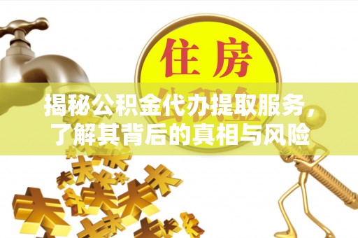 威宁揭秘公积金代办提取服务，了解其背后的真相与风险