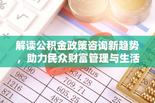 威宁解读公积金政策咨询新趋势，助力民众财富管理与生活规划