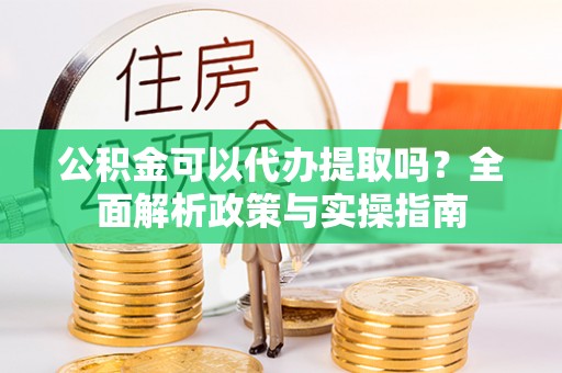 威宁公积金可以代办提取吗？全面解析政策与实操指南