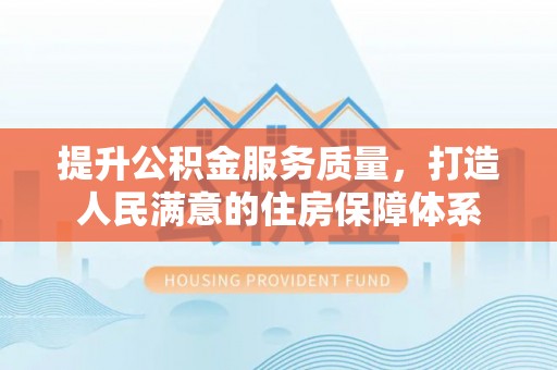 威宁提升公积金服务质量，打造人民满意的住房保障体系