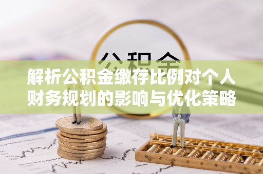 威宁解析公积金缴存比例对个人财务规划的影响与优化策略