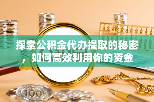 威宁探索公积金代办提取的秘密，如何高效利用你的资金