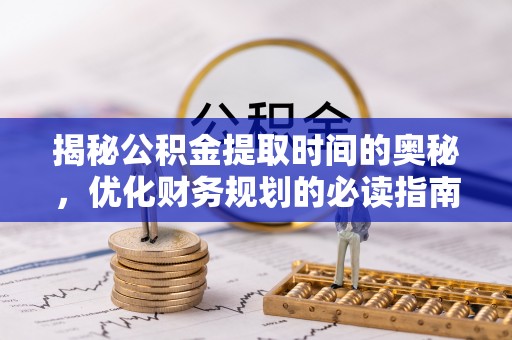 威宁揭秘公积金提取时间的奥秘，优化财务规划的必读指南