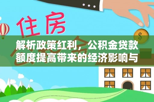 威宁解析政策红利，公积金贷款额度提高带来的经济影响与生活改变