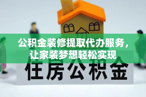 威宁公积金装修提取代办服务，让家装梦想轻松实现