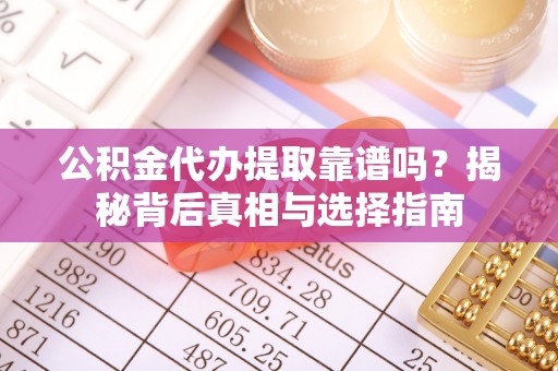 威宁公积金代办提取靠谱吗？揭秘背后真相与选择指南