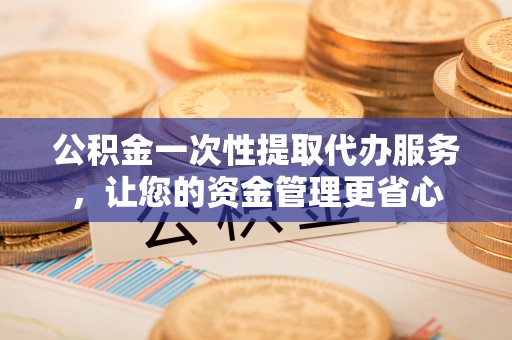 威宁公积金一次性提取代办服务，让您的资金管理更省心