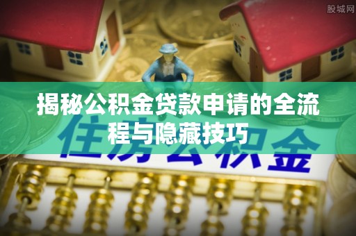 威宁揭秘公积金贷款申请的全流程与隐藏技巧