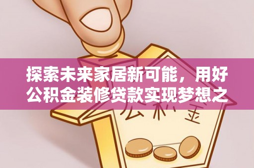 威宁探索未来家居新可能，用好公积金装修贷款实现梦想之家
