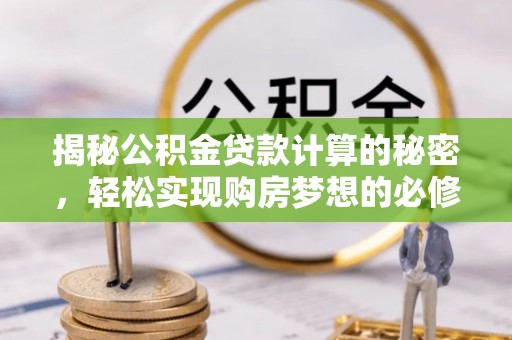 威宁揭秘公积金贷款计算的秘密，轻松实现购房梦想的必修课