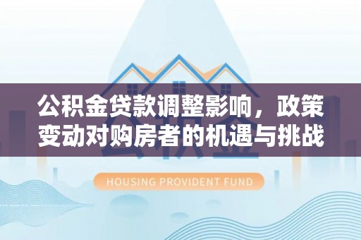 威宁公积金贷款调整影响，政策变动对购房者的机遇与挑战
