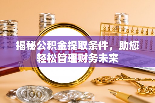 威宁揭秘公积金提取条件，助您轻松管理财务未来