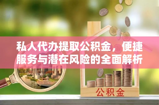 威宁私人代办提取公积金，便捷服务与潜在风险的全面解析