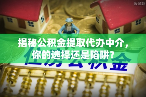 威宁揭秘公积金提取代办中介，你的选择还是陷阱？