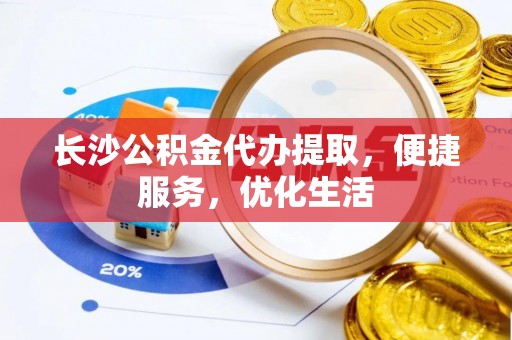 威宁长沙公积金代办提取，便捷服务，优化生活