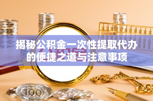 威宁揭秘公积金一次性提取代办的便捷之道与注意事项