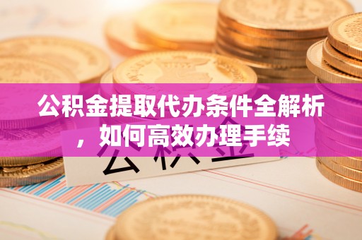 威宁公积金提取代办条件全解析，如何高效办理手续