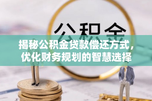 威宁揭秘公积金贷款偿还方式，优化财务规划的智慧选择