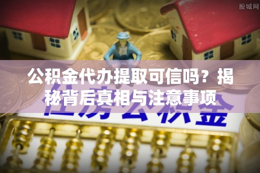 威宁公积金代办提取可信吗？揭秘背后真相与注意事项