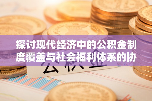 威宁探讨现代经济中的公积金制度覆盖与社会福利体系的协同发展