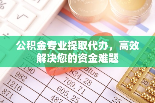 威宁公积金专业提取代办，高效解决您的资金难题