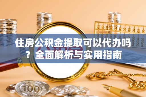 威宁住房公积金提取可以代办吗？全面解析与实用指南