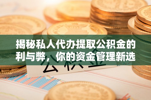 威宁揭秘私人代办提取公积金的利与弊，你的资金管理新选择