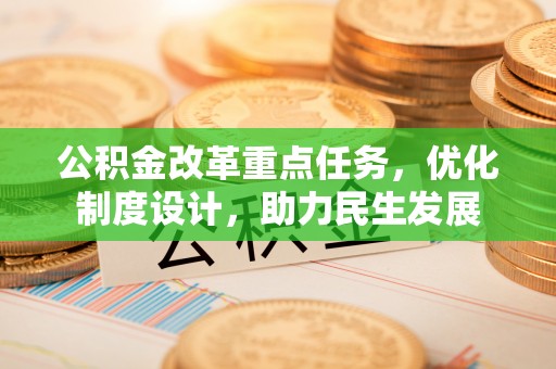 威宁公积金改革重点任务，优化制度设计，助力民生发展