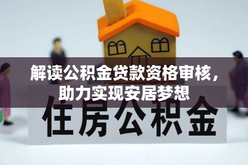 威宁解读公积金贷款资格审核，助力实现安居梦想