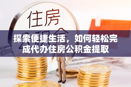 威宁探索便捷生活，如何轻松完成代办住房公积金提取